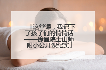 这堂课，我记下了孩子们的悄悄话——徐星院士山师附小公开课纪实