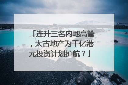 连升三名内地高管，太古地产为千亿港元投资计划护航？