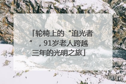 轮椅上的“追光者”，91岁老人跨越三年的光明之旅