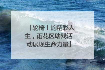轮椅上的精彩人生，雨花区助残活动展现生命力量