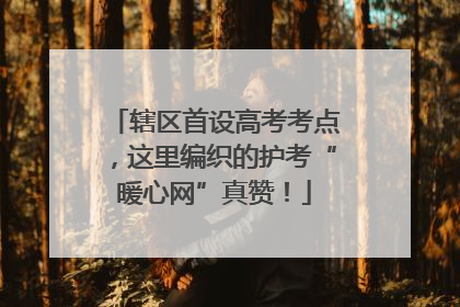 辖区首设高考考点，这里编织的护考“暖心网”真赞！