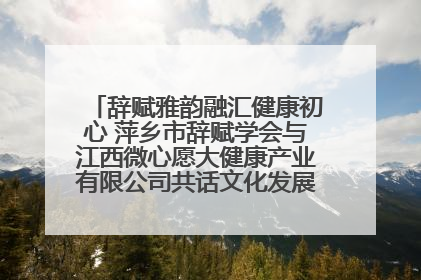 辞赋雅韵融汇健康初心 萍乡市辞赋学会与江西微心愿大健康产业有限公司共话文化发展新篇（图）
