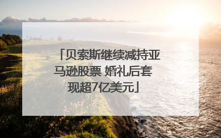 贝索斯继续减持亚马逊股票 婚礼后套现超7亿美元