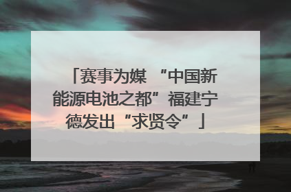 赛事为媒 “中国新能源电池之都”福建宁德发出“求贤令”