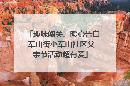趣味闯关、暖心告白 军山街小军山社区父亲节活动超有爱