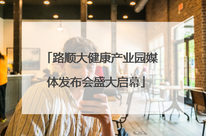 路顺大健康产业园媒体发布会盛大启幕