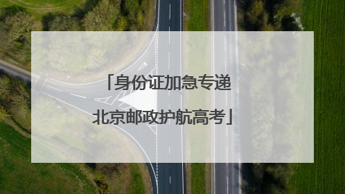 身份证加急专递 北京邮政护航高考