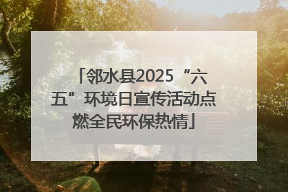 邻水县2025“六五”环境日宣传活动点燃全民环保热情