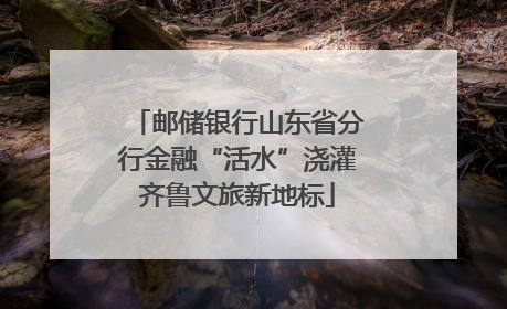 邮储银行山东省分行金融“活水”浇灌齐鲁文旅新地标