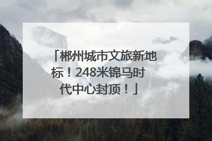 郴州城市文旅新地标！248米锦马时代中心封顶！