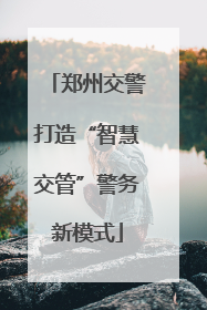 郑州交警打造“智慧交管”警务新模式
