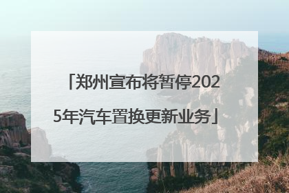 郑州宣布将暂停2025年汽车置换更新业务