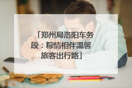 郑州局洛阳车务段：粽情相伴温馨旅客出行路