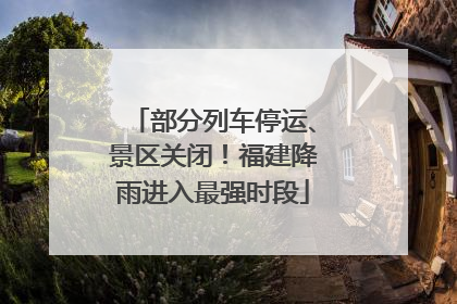 部分列车停运、景区关闭！福建降雨进入最强时段