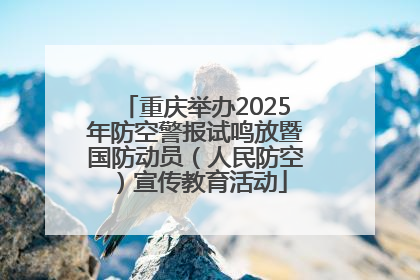 重庆举办2025年防空警报试鸣放暨国防动员（人民防空）宣传教育活动