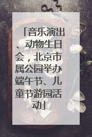 音乐演出、动物生日会，北京市属公园举办端午节、儿童节游园活动