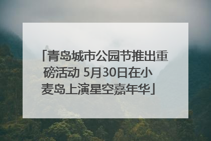 青岛城市公园节推出重磅活动 5月30日在小麦岛上演星空嘉年华