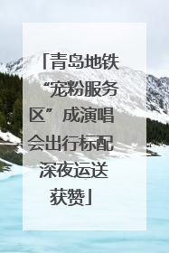 青岛地铁“宠粉服务区”成演唱会出行标配 深夜运送获赞