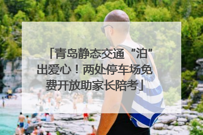 青岛静态交通“泊”出爱心！两处停车场免费开放助家长陪考