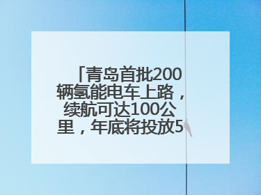 青岛首批200辆氢能电车上路，续航可达100公里，年底将投放5000到1万辆