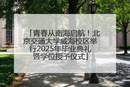 青春从南海启航！北京交通大学威海校区举行2025年毕业典礼暨学位授予仪式