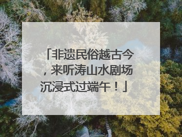 非遗民俗越古今，来听涛山水剧场沉浸式过端午！