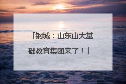 钢城：山东山大基础教育集团来了！