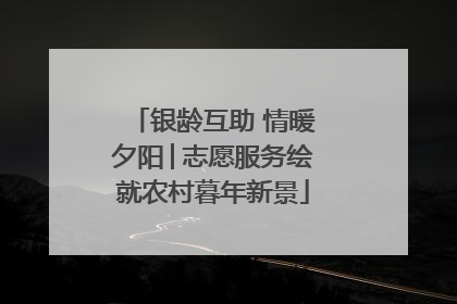 银龄互助 情暖夕阳│志愿服务绘就农村暮年新景