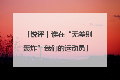 锐评｜谁在“无差别轰炸”我们的运动员