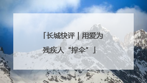 长城快评｜用爱为残疾人“撑伞”