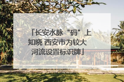 长安水脉“码”上知晓 西安市为较大河流设置标识牌