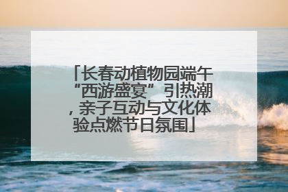 长春动植物园端午“西游盛宴”引热潮，亲子互动与文化体验点燃节日氛围