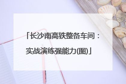 长沙南高铁整备车间：实战演练强能力(图)