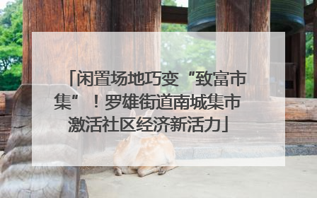 闲置场地巧变“致富市集”！罗雄街道南城集市激活社区经济新活力