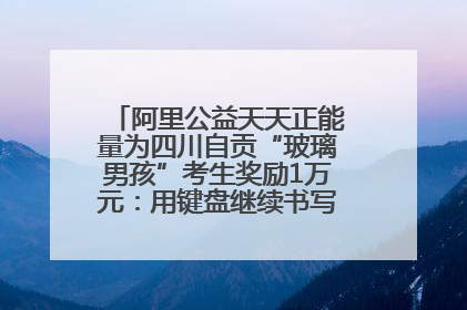 阿里公益天天正能量为四川自贡“玻璃男孩”考生奖励1万元：用键盘继续书写不设限的人生