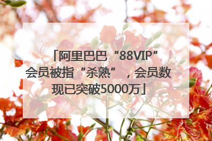 阿里巴巴“88VIP”会员被指“杀熟”，会员数现已突破5000万