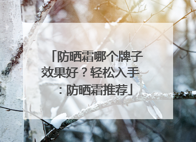 防晒霜哪个牌子效果好？轻松入手：防晒霜推荐