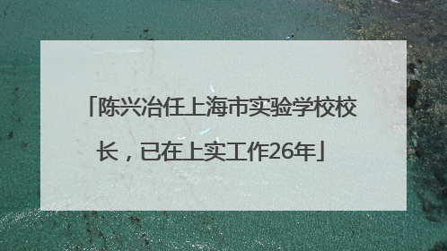 陈兴冶任上海市实验学校校长，已在上实工作26年