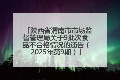 陕西省渭南市市场监督管理局关于9批次食品不合格情况的通告（2025年第9期）