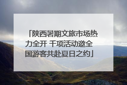 陕西暑期文旅市场热力全开 千项活动邀全国游客共赴夏日之约