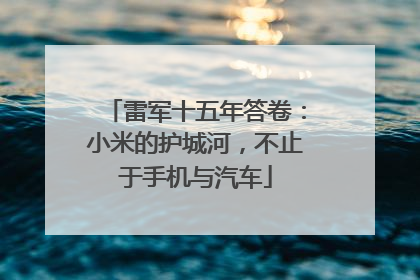 雷军十五年答卷：小米的护城河，不止于手机与汽车