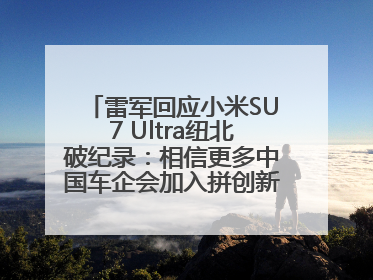 雷军回应小米SU7 Ultra纽北破纪录：相信更多中国车企会加入拼创新的“赛道”