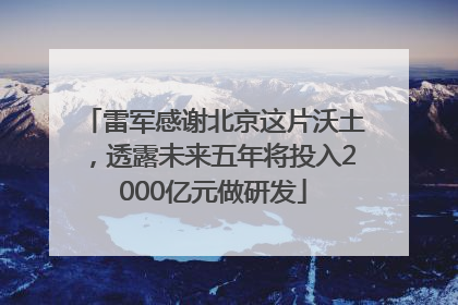 雷军感谢北京这片沃土，透露未来五年将投入2000亿元做研发