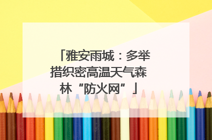 雅安雨城：多举措织密高温天气森林“防火网”
