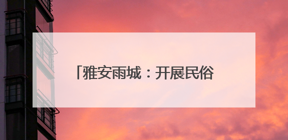 雅安雨城：开展民俗文化美食体验活动