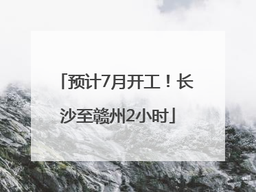预计7月开工！长沙至赣州2小时