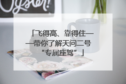 飞得高、靠得住——带你了解天问二号“专属座驾”