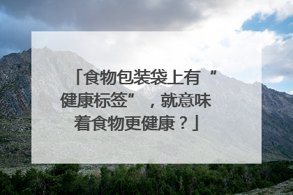 食物包装袋上有“健康标签”，就意味着食物更健康？