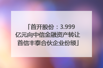 首开股份：3.999亿元向中信金融资产转让首信丰泰合伙企业份额