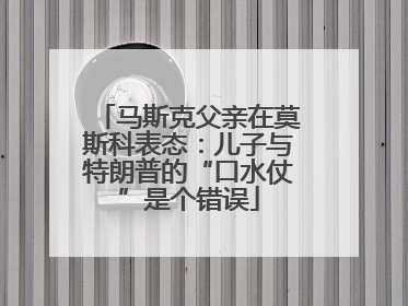 马斯克父亲在莫斯科表态：儿子与特朗普的“口水仗”是个错误